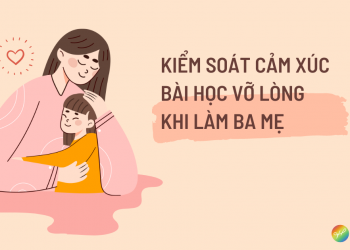 Kiểm soát cảm xúc – Bài học vỡ lòng khi làm ba mẹ