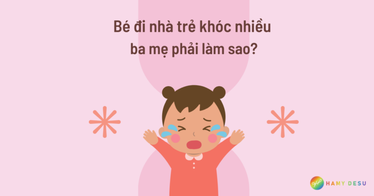 Bé đi nhà trẻ khóc nhiều, ba mẹ phải làm sao?